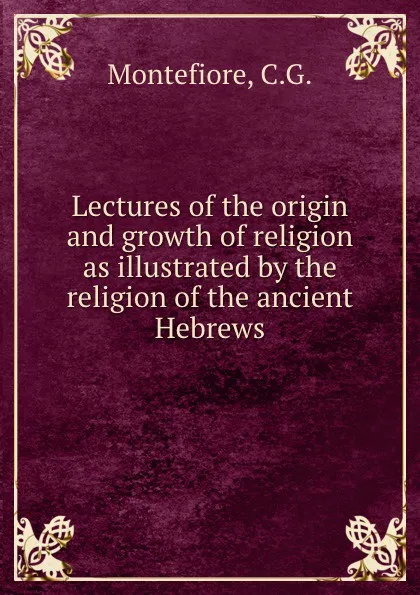 Обложка книги Lectures of the origin and growth of religion as illustrated by the religion of the ancient Hebrews, C.G. Montefiore