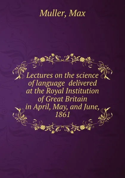 Обложка книги Lectures on the science of language  delivered at the Royal Institution of Great Britain in April, May, and June, 1861, Max Muller