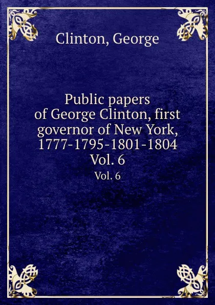 Обложка книги Public papers of George Clinton, first governor of New York, 1777-1795-1801-1804. Vol. 6, G. Clinton