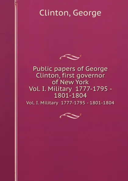 Обложка книги Public papers of George Clinton, first governor of New York. Vol. I. Military  1777-1795 - 1801-1804, G. Clinton