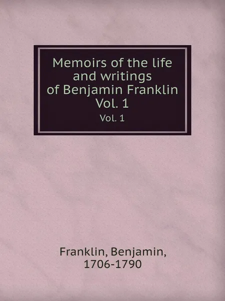 Обложка книги Memoirs of the life and writings of Benjamin Franklin. Vol. 1, B. Franklin