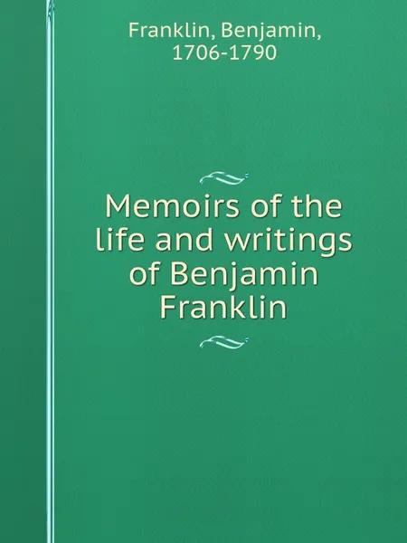 Обложка книги Memoirs of the life and writings of Benjamin Franklin, B. Franklin