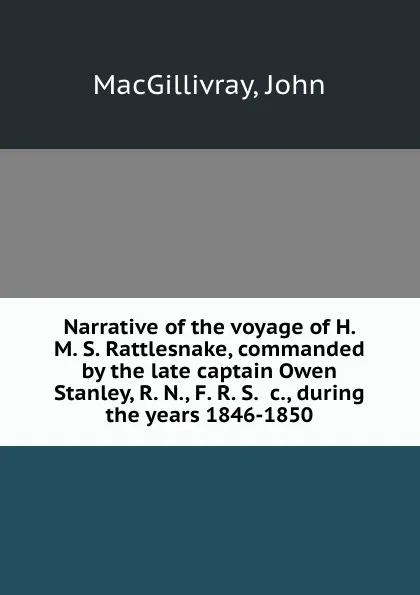 Обложка книги Narrative of the voyage of H. M. S. Rattlesnake, commanded by the late captain Owen Stanley, R. N., F. R. S. .c., during the years 1846-1850, J. MacGillivray