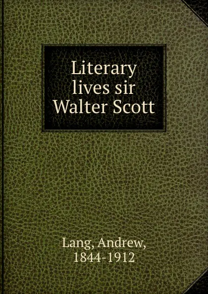 Обложка книги Literary lives sir Walter Scott, A. Lang