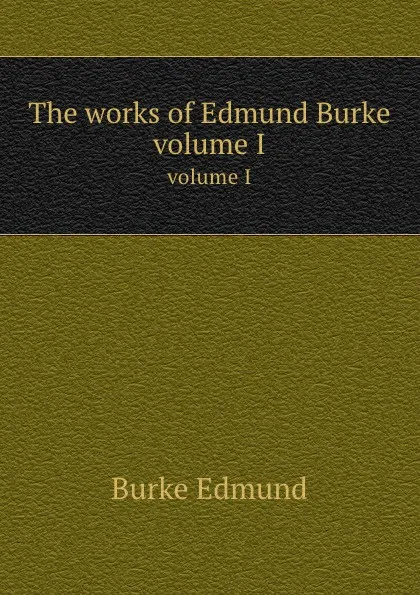 Обложка книги The works of Edmund Burke. volume I, E. Burke