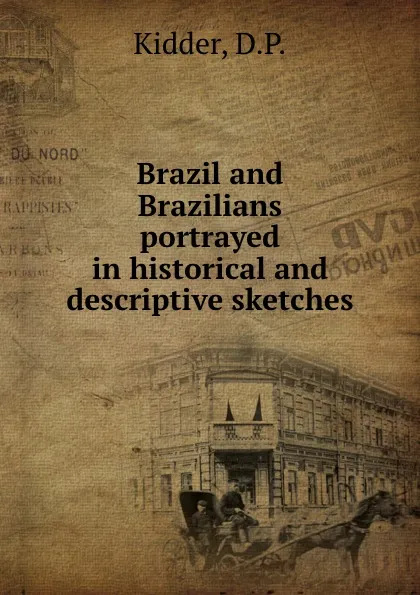 Обложка книги Brazil and Brazilians  portrayed in historical and descriptive sketches, D.P. Kidder