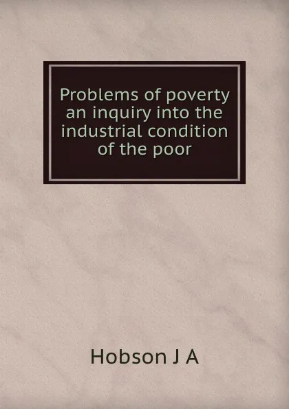 Обложка книги Problems of poverty an inquiry into the industrial condition of the poor, J.A. Hobson