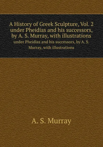 Обложка книги A History of Greek Sculpture, Vol. 2. under Pheidias and his successors, by A. S. Murray, with illustrations, A.S. Murray