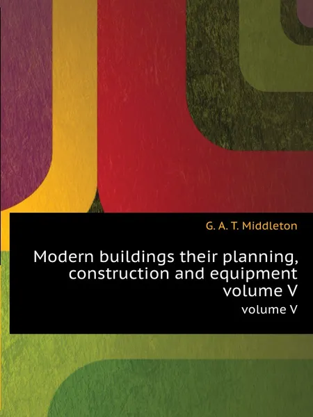 Обложка книги Modern buildings their planning, construction and equipment. volume V, G.A. T. Middleton