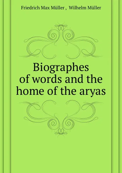 Обложка книги Biographes of words and the home of the aryas, W. Müller, F.M. Müller