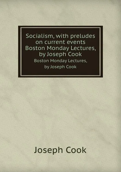 Обложка книги Socialism, with preludes on current events. Boston Monday Lectures, by Joseph Cook, J. Cook