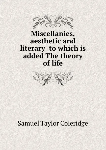 Обложка книги Miscellanies, aesthetic and literary  to which is added The theory of life, S.T. Coleridge