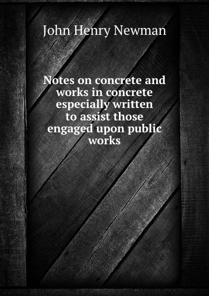 Обложка книги Notes on concrete and works in concrete  especially written to assist those engaged upon public works, J.H. Newman