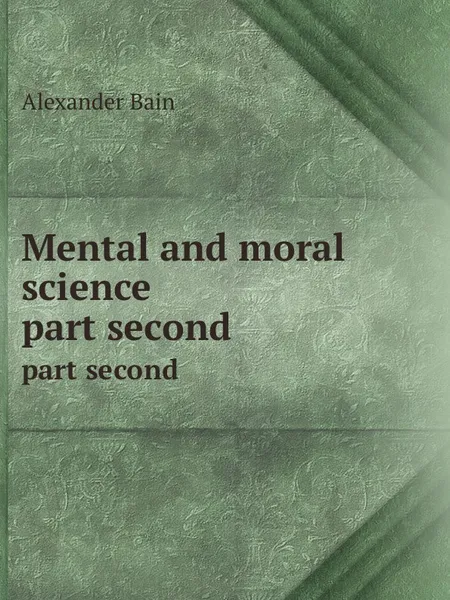 Обложка книги Mental and moral science. part second, A. Bain