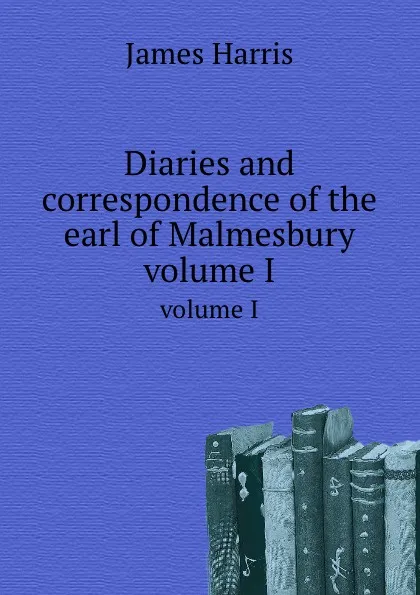 Обложка книги Diaries and correspondence of the earl of Malmesbury. volume I, J. Harris