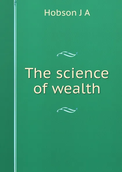 Обложка книги The science of wealth, J.A. Hobson