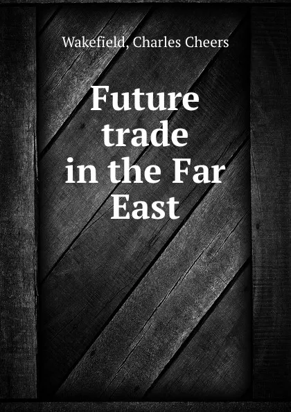 Обложка книги Future trade in the Far East, C.C. Wakefield