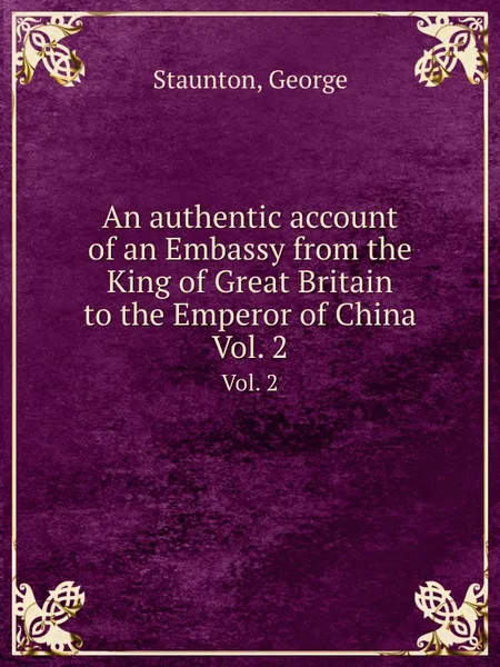 Обложка книги An authentic account of an Embassy from the King of Great Britain to the Emperor of China. Vol. 2, G. Staunton