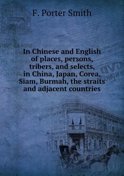 Обложка книги In Chinese and English of places, persons, tribers, and selects, in China, Japan, Corea, Siam, Burmah, the straits and adjacent countries, F. Porter Smith