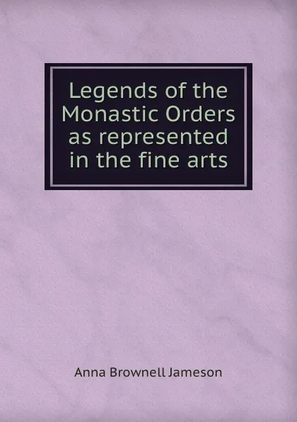 Обложка книги Legends of the Monastic Orders  as represented in the fine arts, Mrs. Jameson