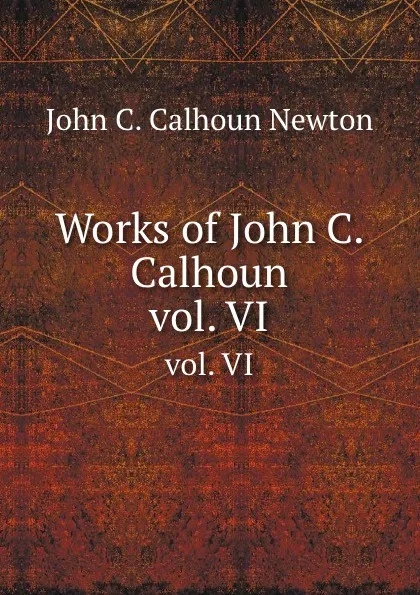 Обложка книги Works of John C. Calhoun. vol. VI, J.C. Calhoun Newton