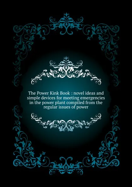 Обложка книги The Power Kink Book : novel ideas and simple devices for meeting emergencies in the power plant compiled from the regular issues of power, 