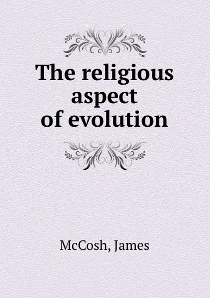 Обложка книги The religious aspect of evolution, J. McCosh