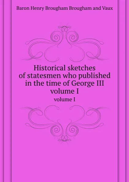 Обложка книги Historical sketches of statesmen who published in the time of George III. volume I, Henry Brougham