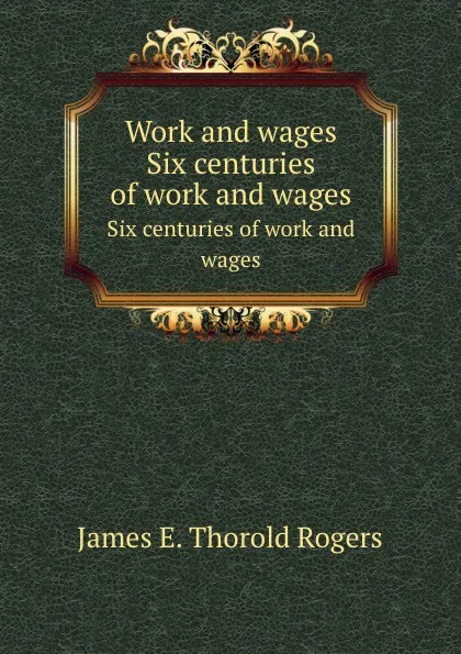 Обложка книги Work and wages. Six centuries of work and wages, J.E. Thorold Rogers