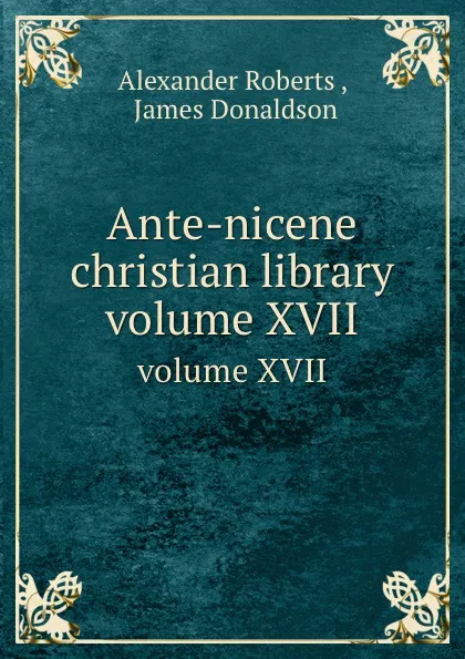 Обложка книги Ante-nicene christian library. volume XVII, J. Donaldson, A. Roberts