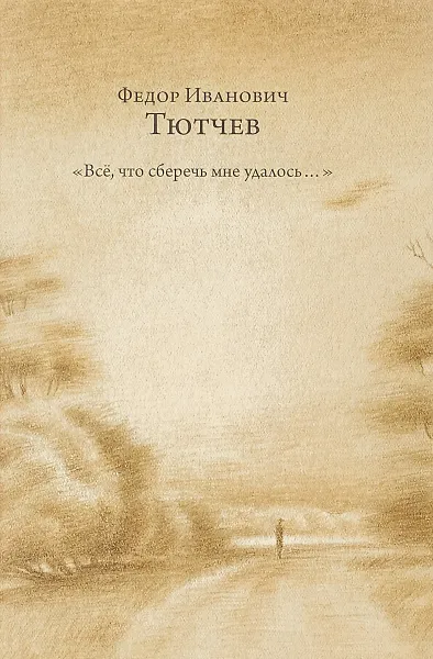 Обложка книги Всё, что сберечь мне удалось..., Федор Иванович Тютчев