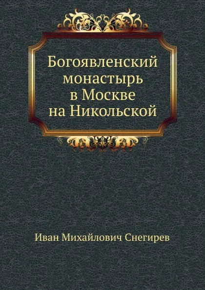 Обложка книги Богоявленский монастырь в Москве на Никольской, И. М. Снегирев