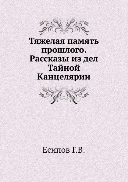 Обложка книги Тяжелая память прошлого. Рассказы из дел Тайной Канцелярии, Г.В. Есипов