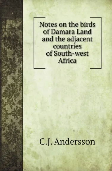 Обложка книги Notes on the birds of Damara Land and the adjacent countries of South-west Africa, C.J. Andersson, John Henry Gurney