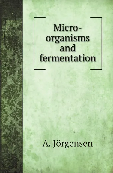 Обложка книги Micro-organisms and fermentation, A. Jörgensen, Alex K. Miller, A. E. Lennholm