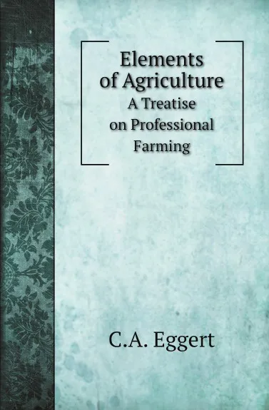 Обложка книги Elements of Agriculture. A Treatise on Professional Farming, C.A. Eggert