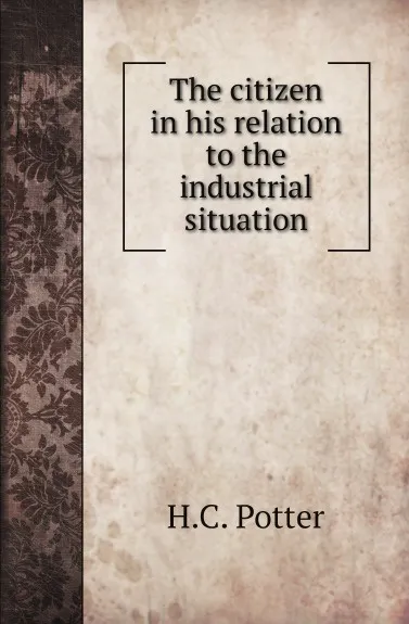 Обложка книги The citizen in his relation to the industrial situation, H.C. Potter