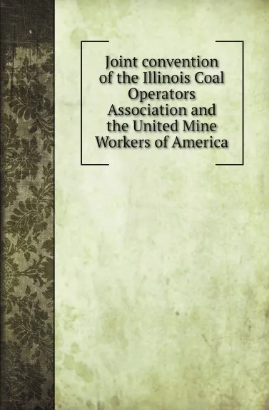 Обложка книги Joint convention of the Illinois Coal Operators Association and the United Mine Workers of America, C. L. Scroggs