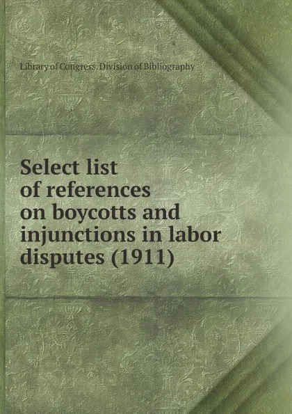 Обложка книги Select list of references on boycotts and injunctions in labor disputes. 1911, Library of Congress. Division of Bibliography