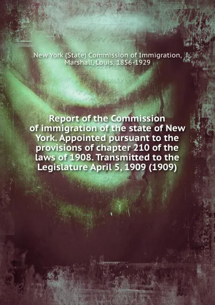 Обложка книги Report of the Commission of immigration of the state of New York. Appointed pursuant to the provisions of chapter 210 of the laws of 1908. Transmitted to the Legislature April 5, 1909 (1909), Commission of Immigration