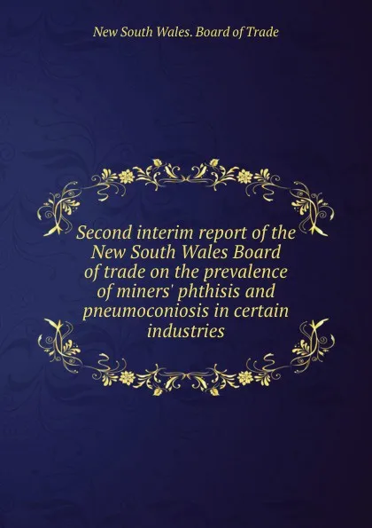 Обложка книги Second interim report of the New South Wales Board of trade on the prevalence of miners phthisis and pneumoconiosis in certain industries., Board of Trade