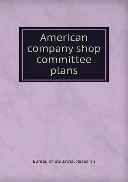 Обложка книги American company shop committee plans, Bureau of Industrial Research