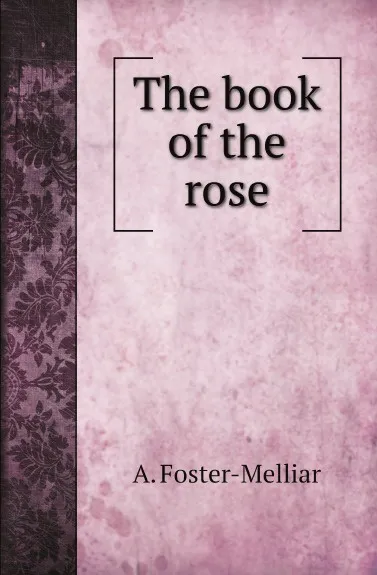 Обложка книги The book of the rose, A. Foster-Melliar