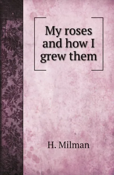 Обложка книги My roses and how I grew them, H. Milman