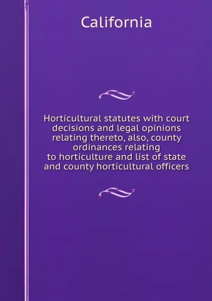 Обложка книги Horticultural statutes with court decisions and legal opinions relating thereto, also, county ordinances relating to horticulture and list of state and county horticultural officers., California