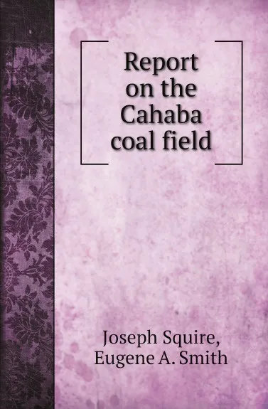 Обложка книги Report on the Cahaba coal field, Joseph Squire, Eugene A. Smith