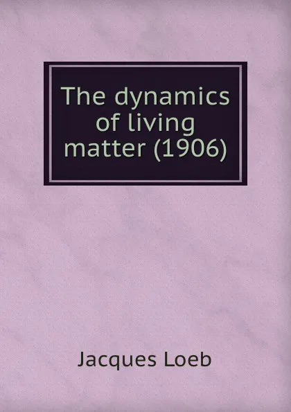 Обложка книги The dynamics of living matter, J. Loeb