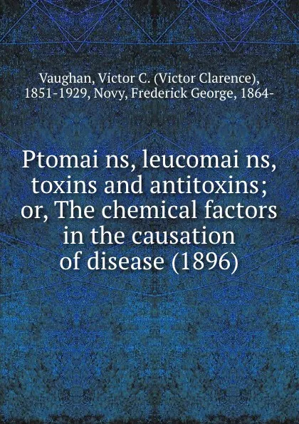 Обложка книги Ptomai?ns, leucomai?ns, toxins and antitoxins; or, The chemical factors in the causation of disease. 1896, V.C. Vaughan