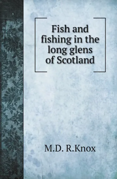 Обложка книги Fish and fishing in the long glens of Scotland, M.D. R.Knox