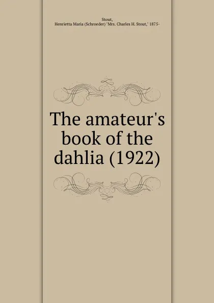 Обложка книги The amateurs book of the dahlia. 1922, H.M. Stout